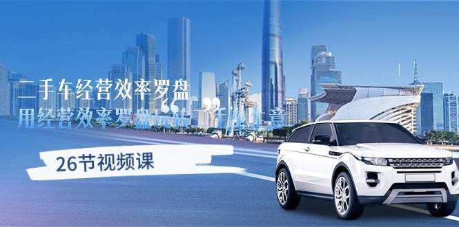（10361期）二手车经营·效率罗盘，用经营 效率罗盘玩转二手车生意（26节视频课）-创库88项目资源网