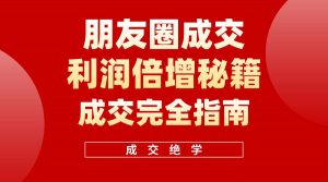 （10363期）利用朋友圈成交年入100万，朋友圈成交利润倍增秘籍-创库88项目资源网