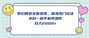 （10367期）梦幻西游全新变现，蓝海热门玩法，小白一部手机可操作，日入2000+-创库88项目资源网
