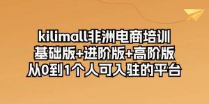 （10374期）kilimall非洲电商培训，基础版+进阶版+高阶版 从0-1个人可入驻的平台-12节-创库88项目资源网