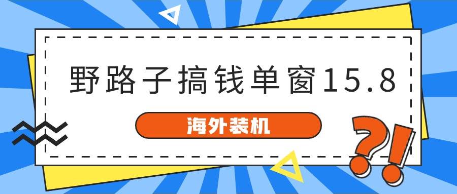 （10385期）海外装机，野路子搞钱，单窗口15.8，已变现10000+-创库88项目资源网