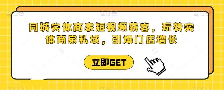 同城实体商家短视频获客直播课，玩转实体商家私域，引爆门店增长-创库88项目资源网