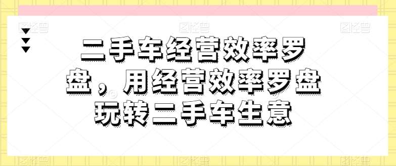 二手车经营效率罗盘，用经营效率罗盘玩转二手车生意-创库88项目资源网