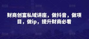 财商创富私域讲座，做抖音，做项目，做ip，提升财商必看-创库88项目资源网