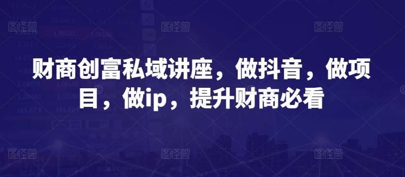 财商创富私域讲座,做抖音,做项目,做ip,提升财商必看-创库88项目资源网