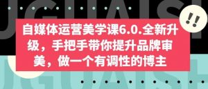自媒体运营美学课6.0.全新升级，手把手带你提升品牌审美，做一个有调性的博主-创库88项目资源网