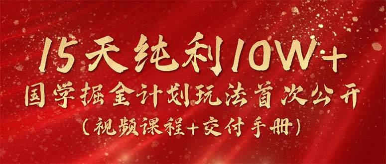 (10405期)15天纯利10W+,国学掘金计划2024玩法全网首次公开(视频课程+交付手册)-创库88项目资源网