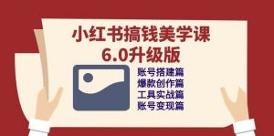 (10412期)小红书搞钱美学课-6.0升级版,账号搭建/爆款创作/工具实战/账号变现篇-创库88项目资源网