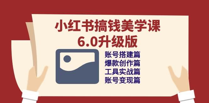 (10412期)小红书搞钱美学课-6.0升级版,账号搭建/爆款创作/工具实战/账号变现篇-创库88项目资源网