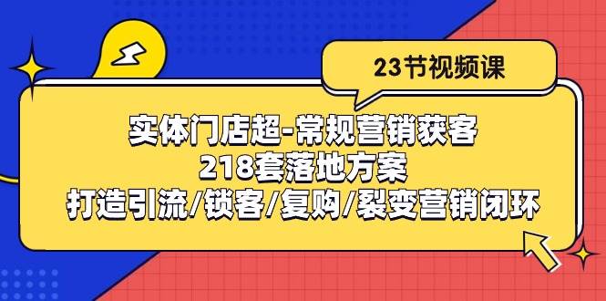 实体门店超常规营销获客:218套落地方案/打造引流/锁客/复购/裂变营销-创库88项目资源网