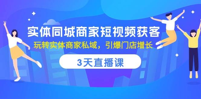 实体同城商家短视频获客，3天直播课，玩转实体商家私域，引爆门店增长-创库88项目资源网