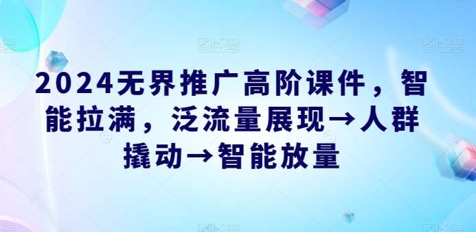2024无界推广高阶课件，智能拉满，泛流量展现→人群撬动→智能放量-创库88项目资源网