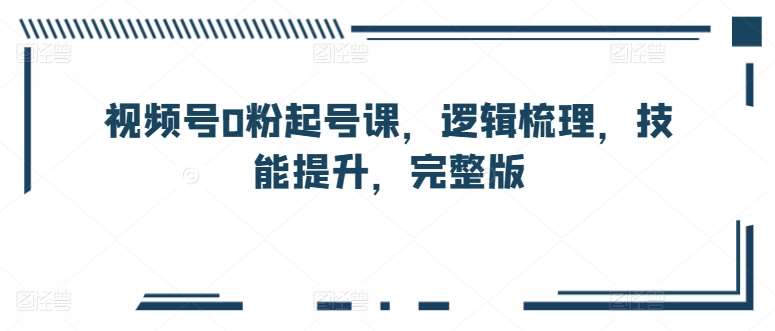 视频号0粉起号课，逻辑梳理，技能提升，完整版-创库88项目资源网