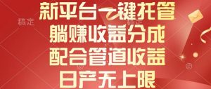 （10421期）新平台一键托管，躺赚收益分成，配合管道收益，日产无上限-创库88项目资源网