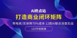 （10428期）Ai终点站，打造商业闭环矩阵，帮电商/实体降70%成本，12款Ai联合深度实战-创库88项目资源网