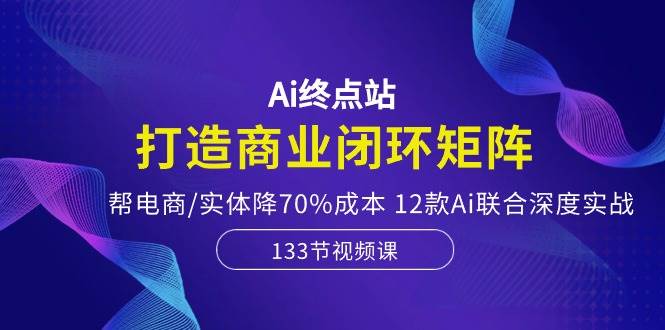 （10428期）Ai终点站，打造商业闭环矩阵，帮电商/实体降70%成本，12款Ai联合深度实战-创库88项目资源网