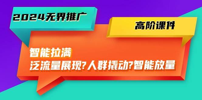 （10426期）2024无界推广 高阶课件，智能拉满，泛流量展现→人群撬动→智能放量-45节-创库88项目资源网