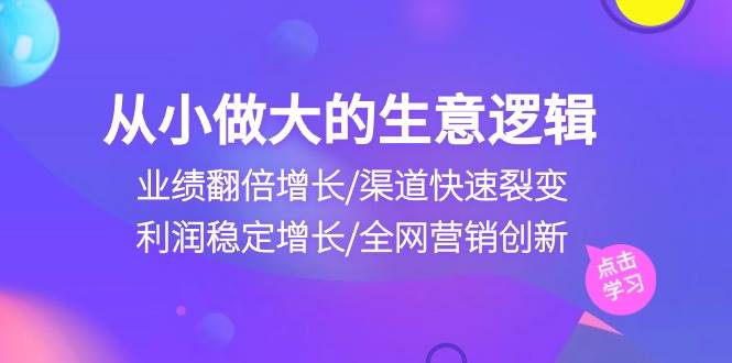 从小做大生意逻辑：业绩翻倍增长/渠道快速裂变/利润稳定增长/全网营销创新-创库88项目资源网