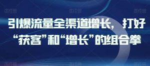 引爆流量全渠道增长，打好“获客”和“增长”的组合拳-创库88项目资源网