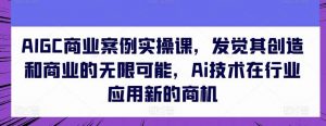 AIGC商业案例实操课，发觉其创造和商业的无限可能，Ai技术在行业应用新的商机-创库88项目资源网