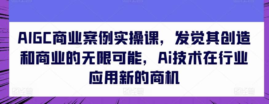 AIGC商业案例实操课，发觉其创造和商业的无限可能，Ai技术在行业应用新的商机-创库88项目资源网