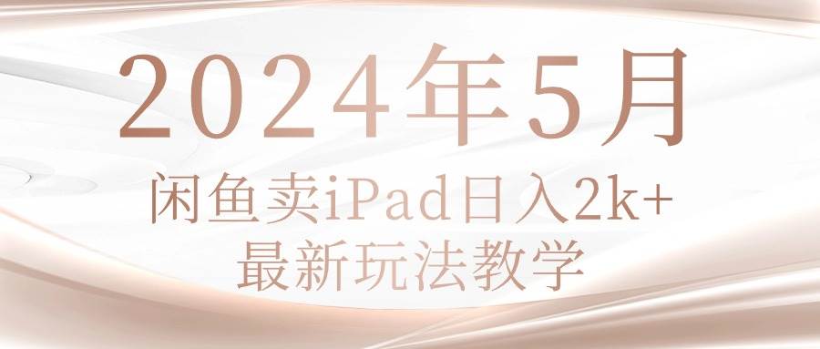（10459期）2024年5月闲鱼卖ipad日入2k，最新玩法教学-创库88项目资源网