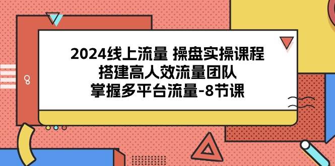 （10466期）2024线上流量 操盘实操课程，搭建高人效流量团队，掌握多平台流量-8节课-创库88项目资源网