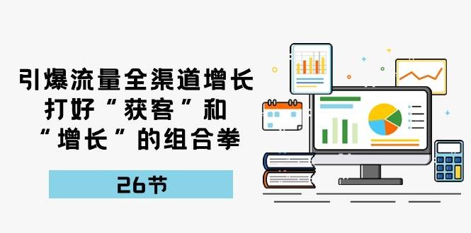 (10463期)引爆流量 全渠 道增长,打好“获客”和“增长”的组合拳-26节-创库88项目资源网