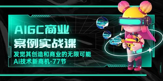（10467期）AIGC-商业案例实战课，发觉其创造和商业的无限可能，Ai技术新商机-77节-创库88项目资源网