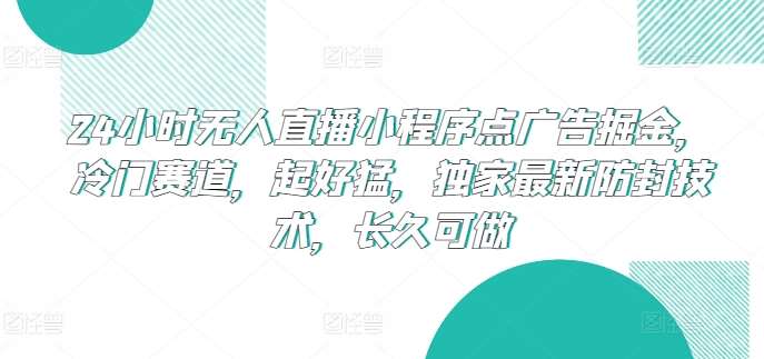 24小时无人直播小程序点广告掘金，冷门赛道，起好猛，独家最新防封技术，长久可做【揭秘】-创库88项目资源网