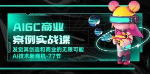 AIGC商业案例实战课，发觉其创造和商业的无限可能，Ai技术新商机（77节）-创库88项目资源网