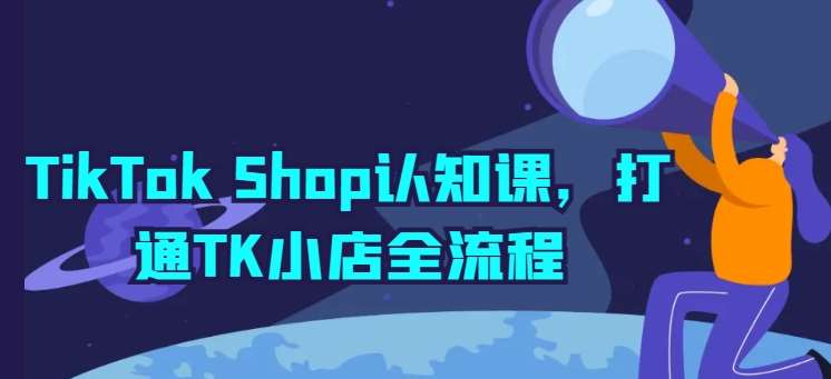 TikTok Shop认知课，打通TK小店全流程-创库88项目资源网
