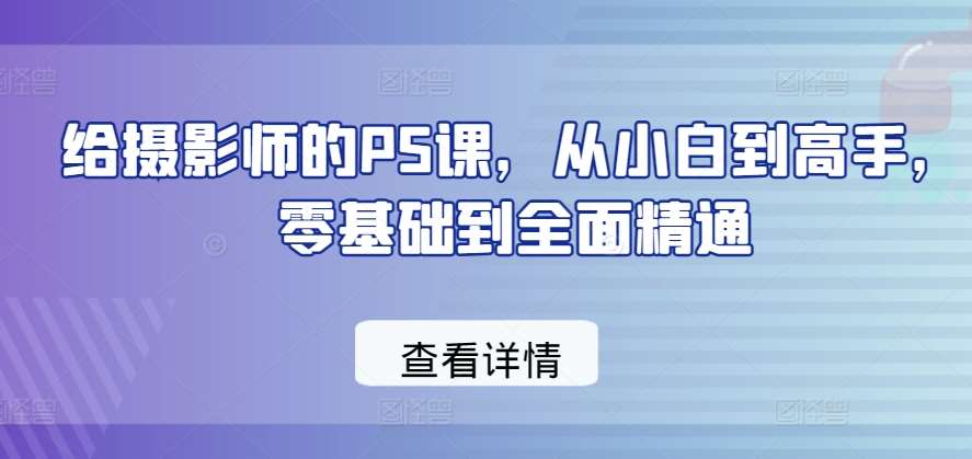 给摄影师的PS课，从小白到高手，零基础到全面精通-创库88项目资源网