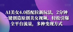 AI美女4.0搭配拉新玩法，2分钟一键创造原创美女视频，轻松引爆全平台流量，多种变现方式【揭秘】-创库88项目资源网