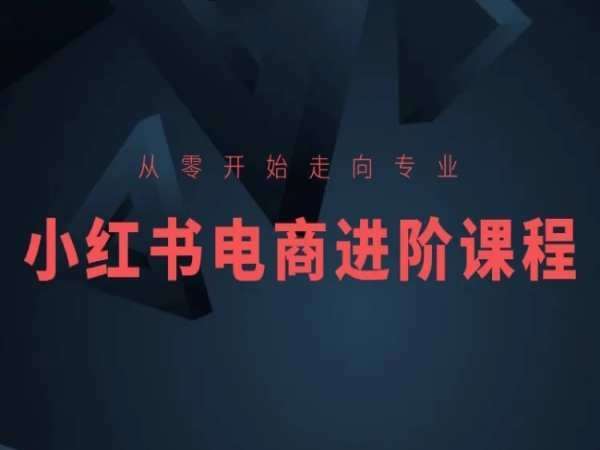 从零开始走向专业，小红书电商进阶课程-创库88项目资源网