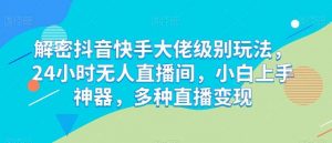 解密抖音快手大佬级别玩法，24小时无人直播间，小白上手神器，多种直播变现【揭秘】-创库88项目资源网