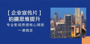 （10512期）【企业-宣传片】拍摄 思维提升，专业影视质感核心揭密，一课搞定（18节）-创库88项目资源网