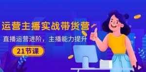 （10511期）运营主播·实战带货营：直播运营 进阶，主播 能力提升（21节课）-创库88项目资源网
