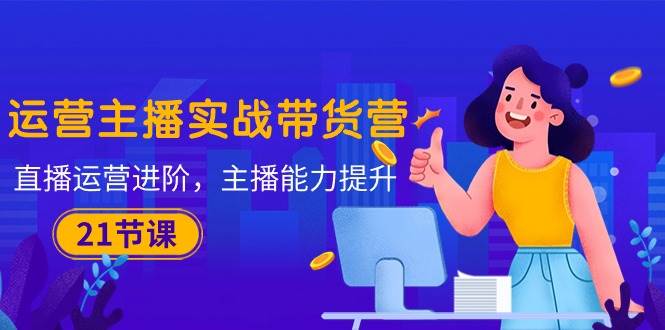 （10511期）运营主播·实战带货营：直播运营 进阶，主播 能力提升（21节课）-创库88项目资源网