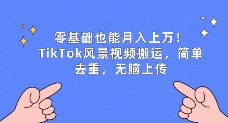 零基础也能月入上w,TikTok风景视频搬运,简单去重,无脑上传【揭秘】-创库88项目资源网