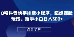 0粉抖音快手挂载小程序，超级变脸玩法，新手小白日入300+【揭秘】-创库88项目资源网