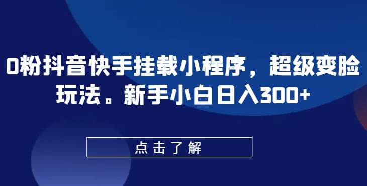 0粉抖音快手挂载小程序，超级变脸玩法，新手小白日入300+【揭秘】-创库88项目资源网