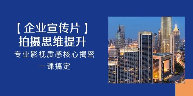 【企业宣传片】拍摄思维提升，专业影视质感核心揭密，一课搞定（18节）-创库88项目资源网