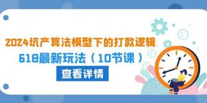（10528期）2024坑产算法 模型下的打款逻辑：618最新玩法（10节课）-创库88项目资源网