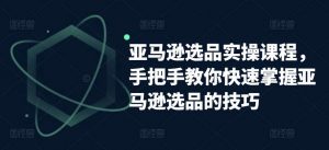 亚马逊选品实操课程，手把手教你快速掌握亚马逊选品的技巧-创库88项目资源网