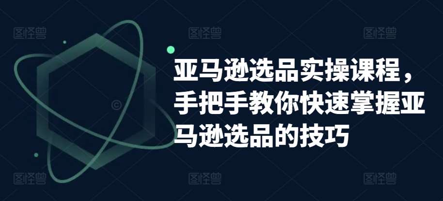 亚马逊选品实操课程，手把手教你快速掌握亚马逊选品的技巧-创库88项目资源网