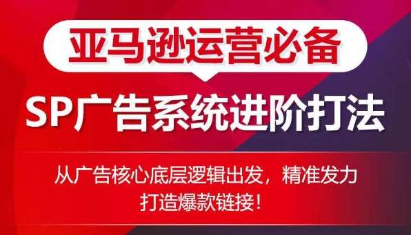 亚马逊运营必备： SP广告的系统进阶打法，从广告核心底层逻辑出发，精准发力打造爆款链接-创库88项目资源网