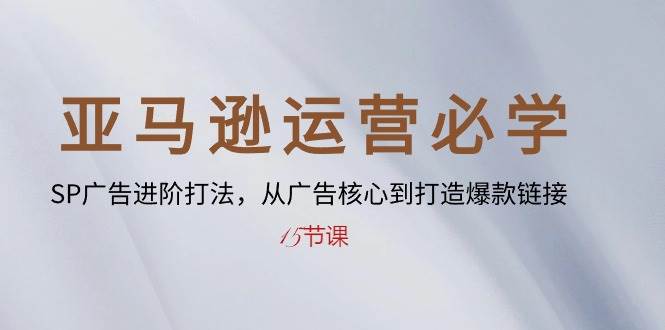 （10531期）亚马逊运营必学： SP广告进阶打法，从广告核心到打造爆款链接-15节课-创库88项目资源网