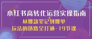 （10530期）小红书-高转化运营 实操指南，从爆款笔记到爆单玩法的链路全打通-19节课-创库88项目资源网