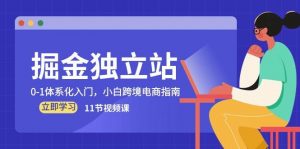 （10536期）掘金 独立站，0-1体系化入门，小白跨境电商指南（11节视频课）-创库88项目资源网